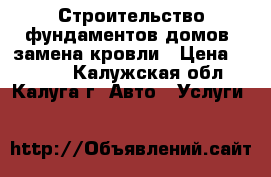 Строительство фундаментов.домов. замена кровли › Цена ­ 1 250 - Калужская обл., Калуга г. Авто » Услуги   